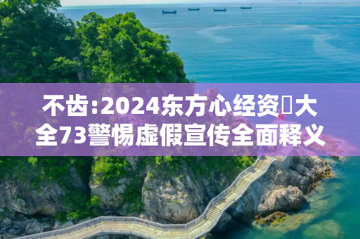 不齿:2024东方心经资枓大全73警惕虚假宣传全面释义