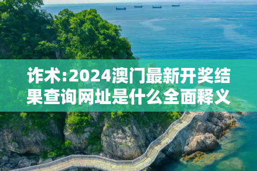 诈术:2024澳门最新开奖结果查询网址是什么全面释义、解释与落实