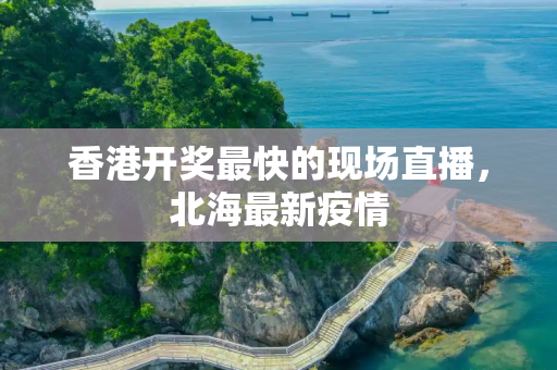 香港开奖最快的现场直播，北海最新疫情