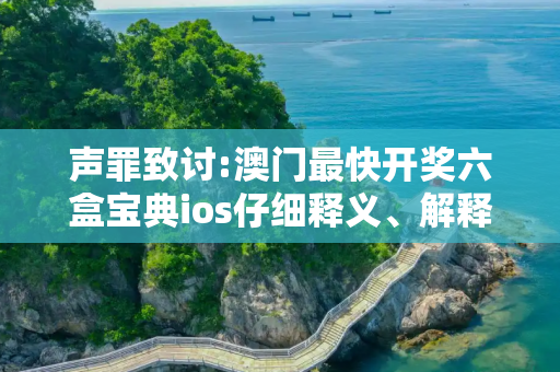 声罪致讨:澳门最快开奖六盒宝典ios仔细释义、解释与落实