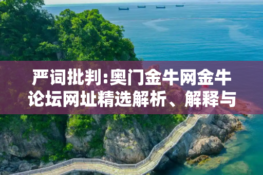 严词批判:奥门金牛网金牛论坛网址精选解析、解释与落实