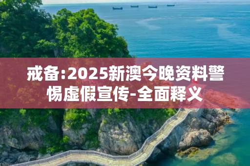 戒备:2025新澳今晚资料警惕虚假宣传-全面释义