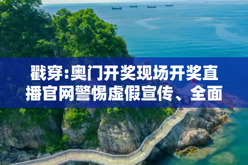 戳穿:奥门开奖现场开奖直播官网警惕虚假宣传、全面解答