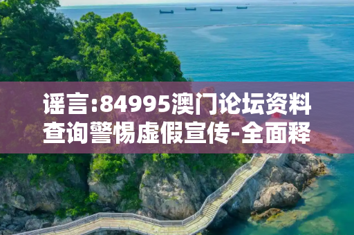 谣言:84995澳门论坛资料查询警惕虚假宣传-全面释义