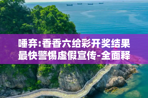 唾弃:香香六给彩开奖结果最快警惕虚假宣传-全面释义、解释与落实