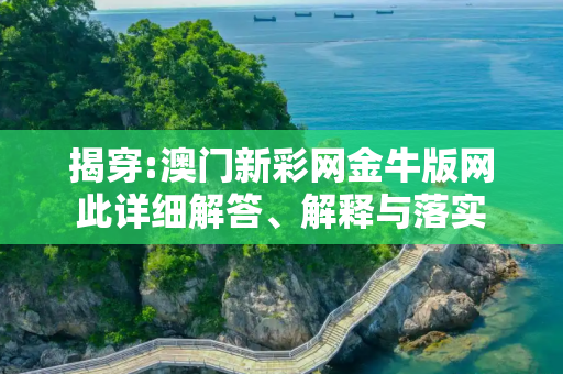 揭穿:澳门新彩网金牛版网此详细解答、解释与落实