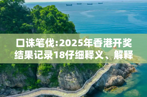 口诛笔伐:2025年香港开奖结果记录18仔细释义、解释与落实
