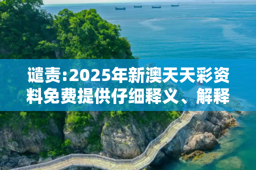 谴责:2025年新澳天天彩资料免费提供仔细释义、解释与落实