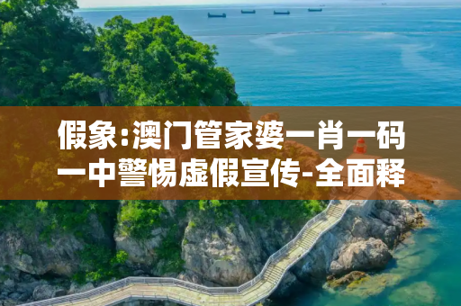 假象:澳门管家婆一肖一码一中警惕虚假宣传-全面释义