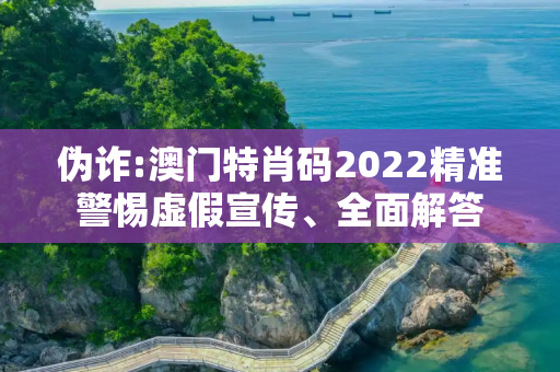 伪诈:澳门特肖码2022精准警惕虚假宣传、全面解答
