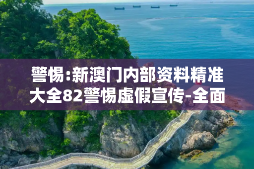 警惕:新澳门内部资料精准大全82警惕虚假宣传-全面释义