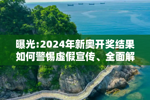 曝光:2024年新奥开奖结果如何警惕虚假宣传、全面解答与解释
