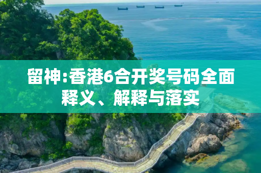 留神:香港6合开奖号码全面释义、解释与落实