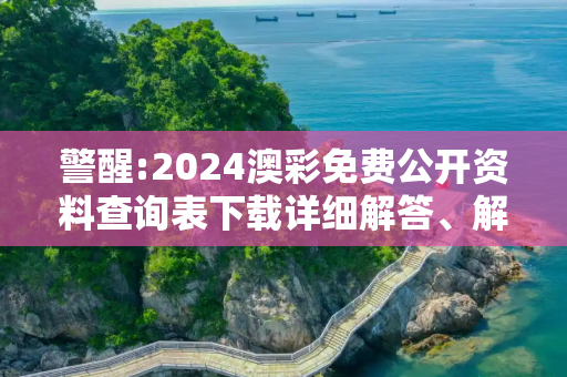 警醒:2024澳彩免费公开资料查询表下载详细解答、解释与落实