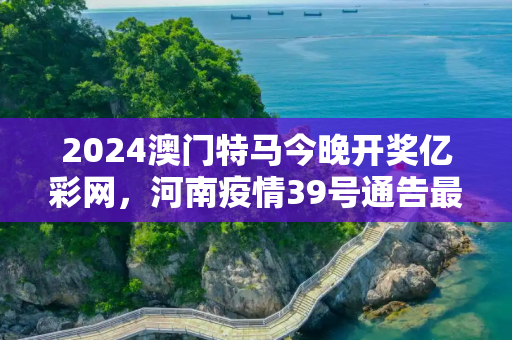 2024澳门特马今晚开奖亿彩网，河南疫情39号通告最新