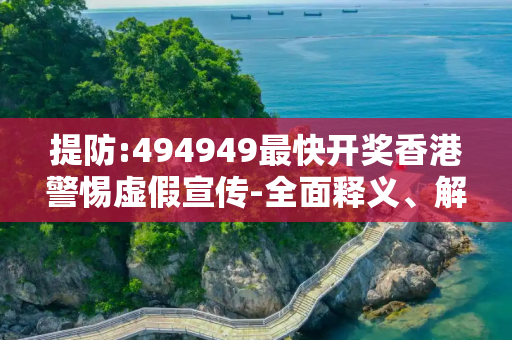提防:494949最快开奖香港警惕虚假宣传-全面释义、解释与落实