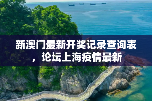 新澳门最新开奖记录查询表，论坛上海疫情最新