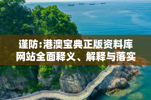 谨防:港澳宝典正版资料库网站全面释义、解释与落实
