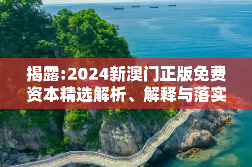 揭露:2024新澳门正版免费资本精选解析、解释与落实