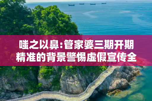 嗤之以鼻:管家婆三期开期精准的背景警惕虚假宣传全面释义