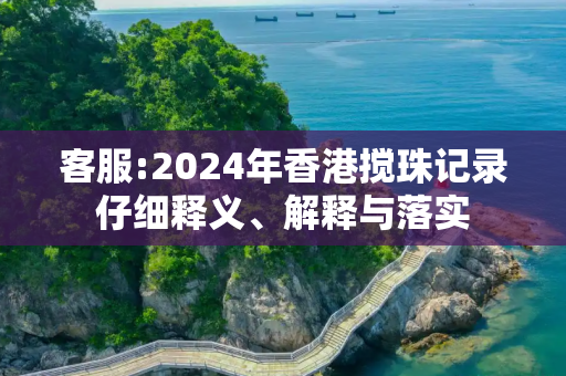 客服:2024年香港搅珠记录仔细释义、解释与落实