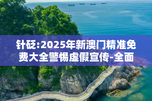 针砭:2025年新澳门精准免费大全警惕虚假宣传-全面释义