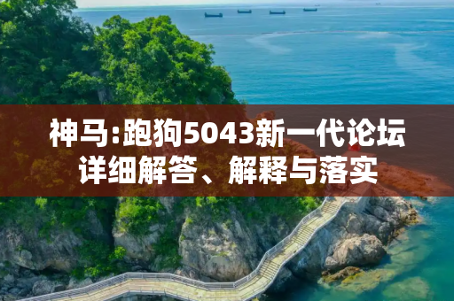 神马:跑狗5043新一代论坛详细解答、解释与落实