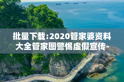 批量下载:2020管家婆资料大全管家图警惕虚假宣传-全面释义、解释与落实