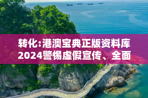转化:港澳宝典正版资料库2024警惕虚假宣传、全面解答