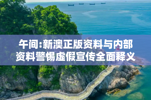 午间:新澳正版资料与内部资料警惕虚假宣传全面释义