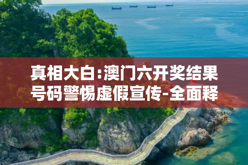 真相大白:澳门六开奖结果号码警惕虚假宣传-全面释义
