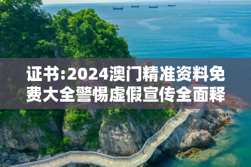 证书:2024澳门精准资料免费大全警惕虚假宣传全面释义