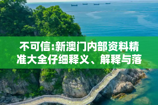 不可信:新澳门内部资料精准大全仔细释义、解释与落实