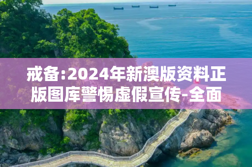 戒备:2024年新澳版资料正版图库警惕虚假宣传-全面释义