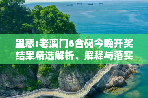 蛊惑:老澳门6合码今晚开奖结果精选解析、解释与落实