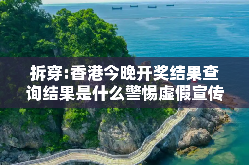 拆穿:香港今晚开奖结果查询结果是什么警惕虚假宣传、全面解答与解释