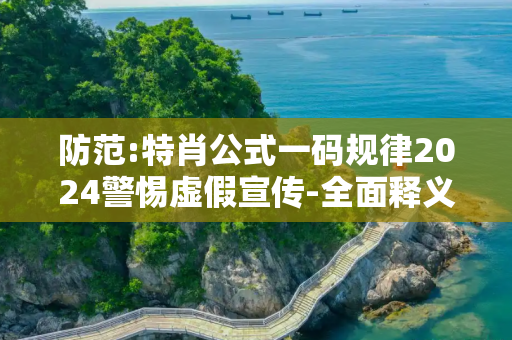 防范:特肖公式一码规律2024警惕虚假宣传-全面释义、解释与落实