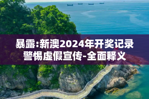 暴露:新澳2024年开奖记录警惕虚假宣传-全面释义