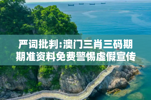 严词批判:澳门三肖三码期期准资料免费警惕虚假宣传、全面解答与解释