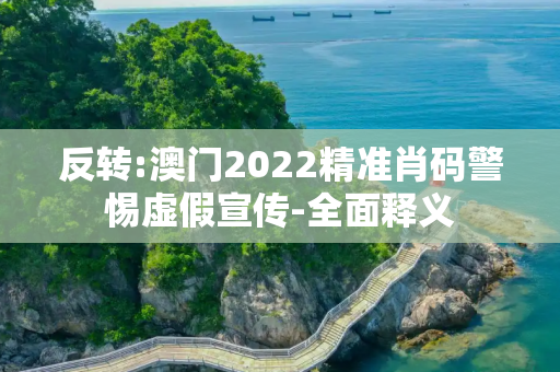 反转:澳门2022精准肖码警惕虚假宣传-全面释义