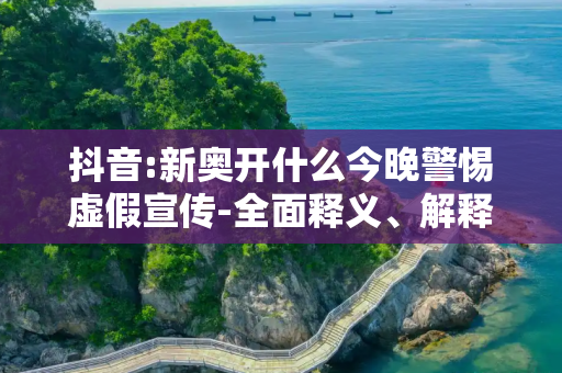 抖音:新奥开什么今晚警惕虚假宣传-全面释义、解释与落实