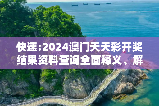 快速:2024澳门天天彩开奖结果资料查询全面释义、解释与落实
