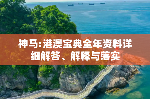 神马:港澳宝典全年资料详细解答、解释与落实