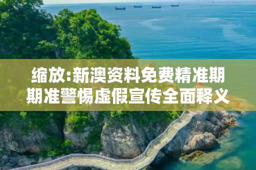 缩放:新澳资料免费精准期期准警惕虚假宣传全面释义