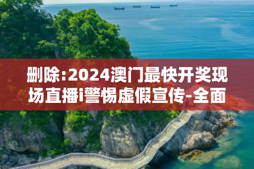 删除:2024澳门最快开奖现场直播i警惕虚假宣传-全面释义