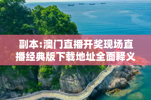 副本:澳门直播开奖现场直播经典版下载地址全面释义、解释与落实