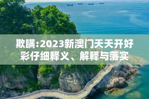 欺瞒:2023新澳门天天开好彩仔细释义、解释与落实