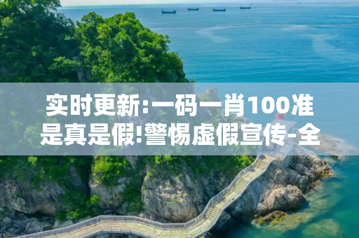 实时更新:一码一肖100准是真是假!警惕虚假宣传-全面释义