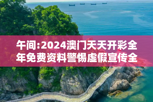 午间:2024澳门天天开彩全年免费资料警惕虚假宣传全面释义