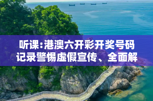 听课:港澳六开彩开奖号码记录警惕虚假宣传、全面解答与解释